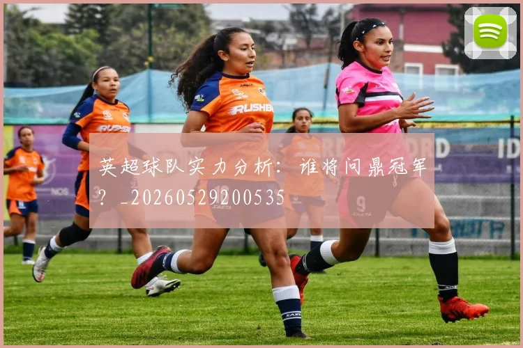 英超球队实力分析:谁将问鼎冠军?_20260529200535