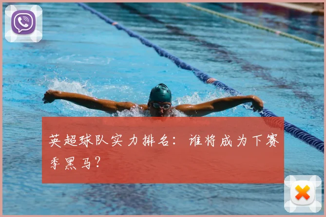 英超球队实力排名:谁将成为下赛季黑马?