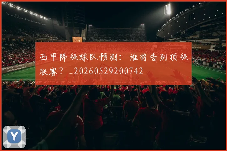 西甲降级球队预测:谁将告别顶级联赛?_20260529200742