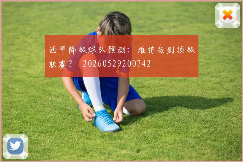 西甲降级球队预测:谁将告别顶级联赛?_20260529200742