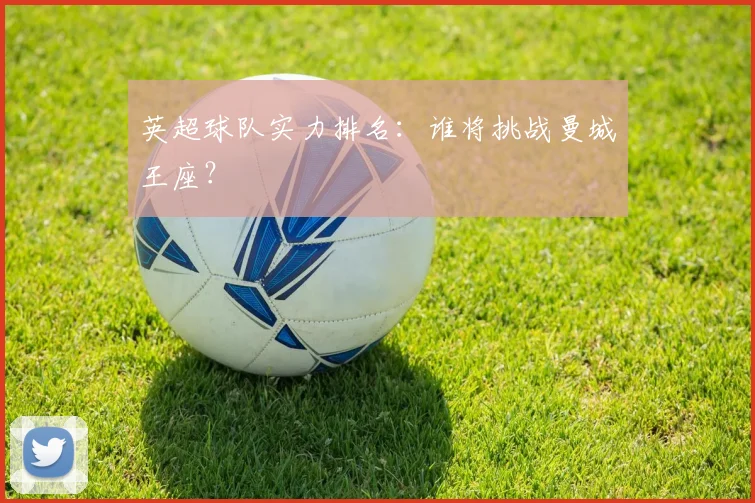 英超球队实力排名:谁将挑战曼城王座?