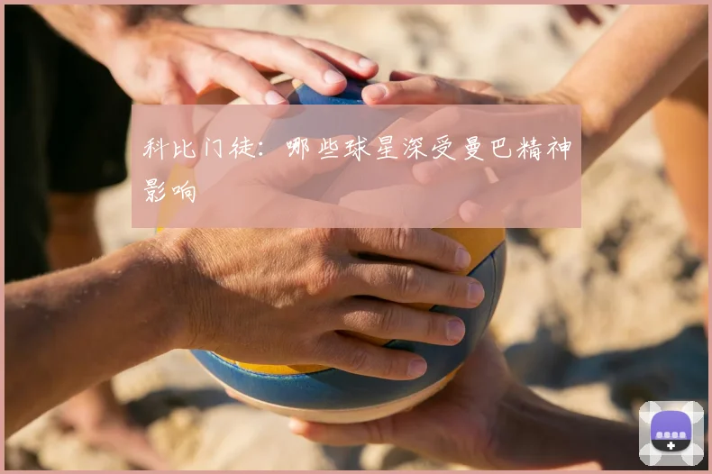 科比门徒：哪些球星深受曼巴精神影响
