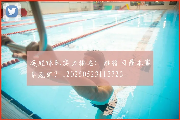 英超球队实力排名:谁将问鼎本赛季冠军?_20260523113723