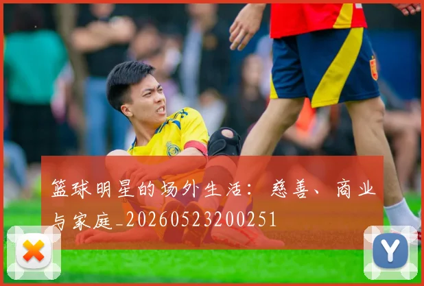 篮球明星的场外生活：慈善、商业与家庭_20260523200251