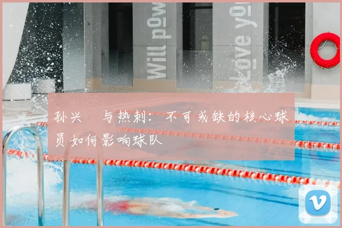 孙兴慜与热刺:不可或缺的核心球员如何影响球队