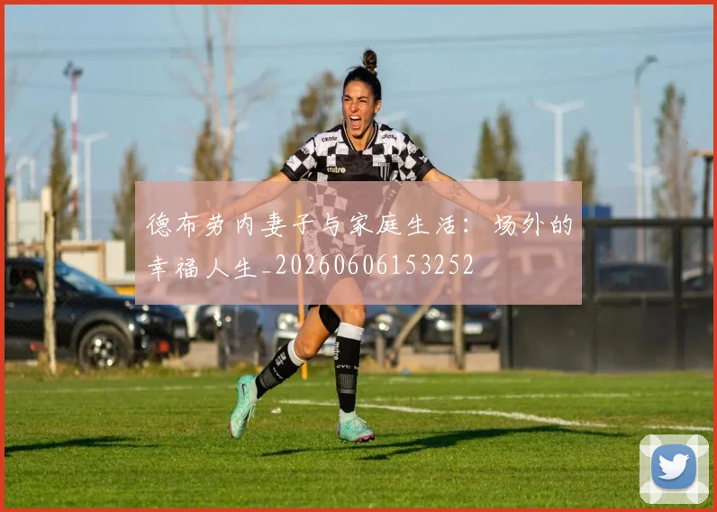 德布劳内妻子与家庭生活:场外的幸福人生_20260606153252