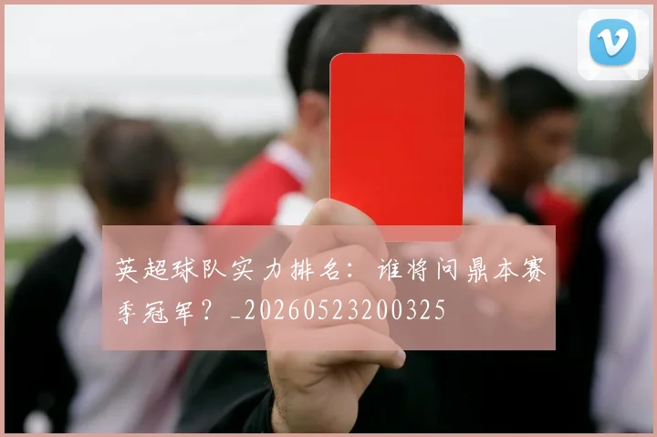 英超球队实力排名:谁将问鼎本赛季冠军?_20260523200325