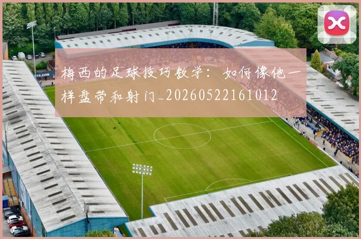梅西的足球技巧教学：如何像他一样盘带和射门_20260522161012