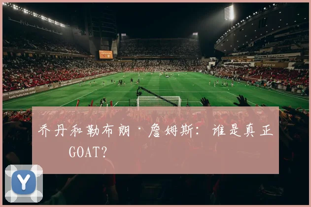 乔丹和勒布朗·詹姆斯:谁是真正的GOAT?