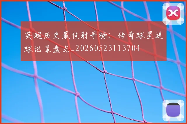 英超历史最佳射手榜:传奇球星进球记录盘点_20260523113704