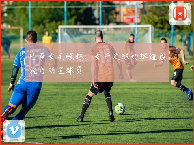 巴萨女足崛起:女子足球的辉煌成就与明星球员