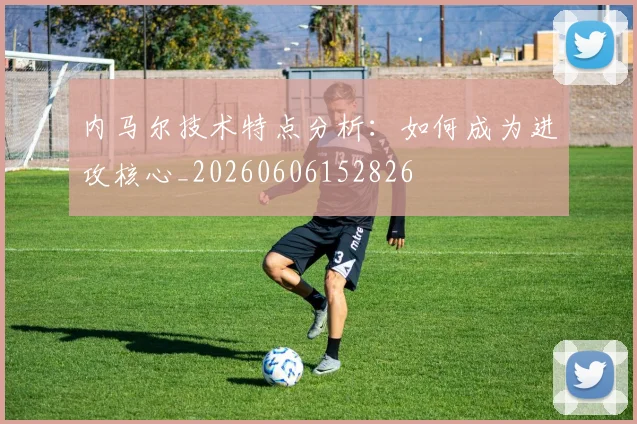 内马尔技术特点分析:如何成为进攻核心_20260606152826