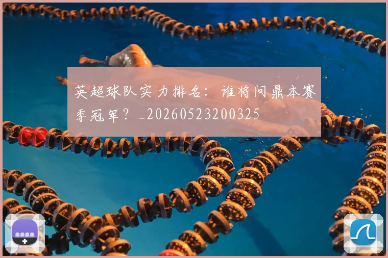 英超球队实力排名:谁将问鼎本赛季冠军?_20260523200325