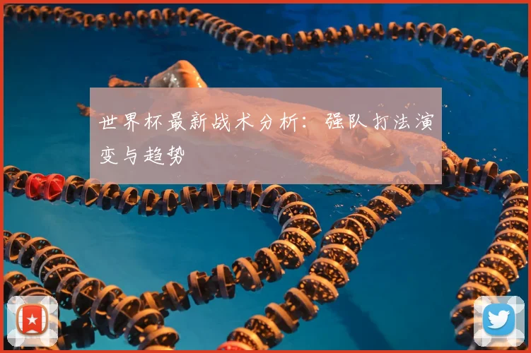 世界杯最新战术分析:强队打法演变与趋势