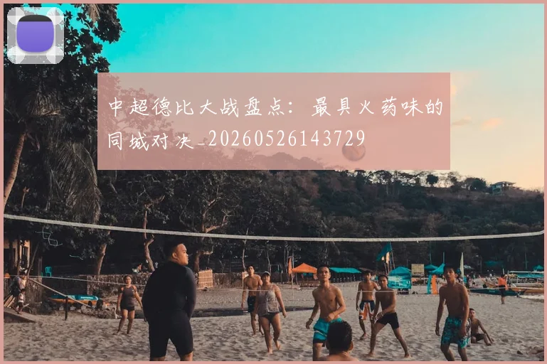 中超德比大战盘点:最具火药味的同城对决_20260526143729