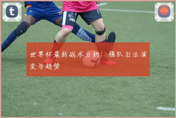 世界杯最新战术分析:强队打法演变与趋势