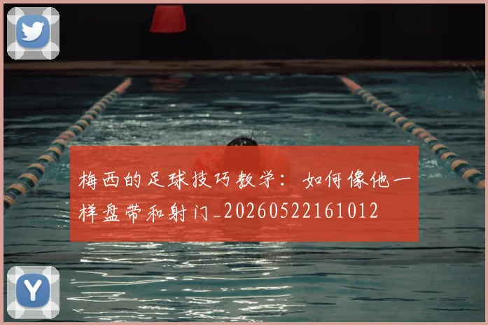 梅西的足球技巧教学：如何像他一样盘带和射门_20260522161012